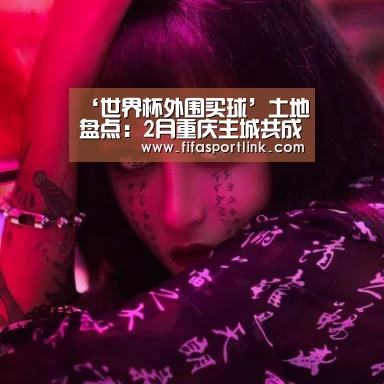 ‘世界杯外围买球’土地盘点:2月重庆主城共成交9宗商住用地 含4宗纯商业用地(图2) 世界杯投注
