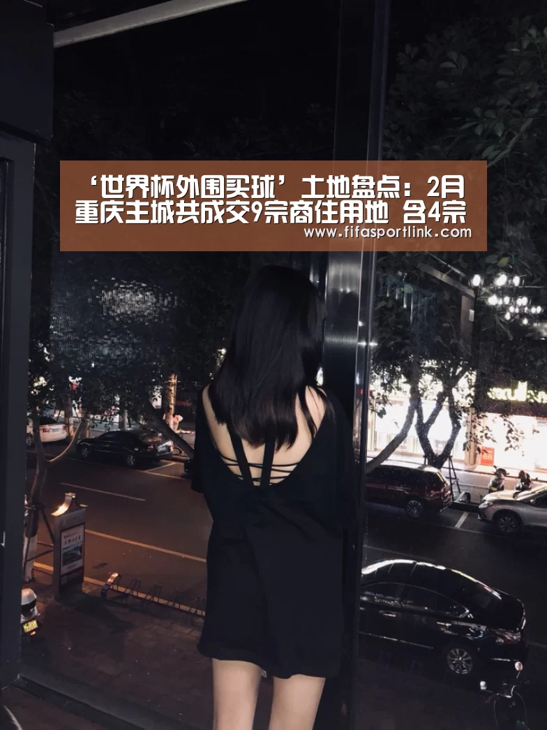 ‘世界杯外围买球’土地盘点:2月重庆主城共成交9宗商住用地 含4宗纯商业用地(图4) 2026世界杯